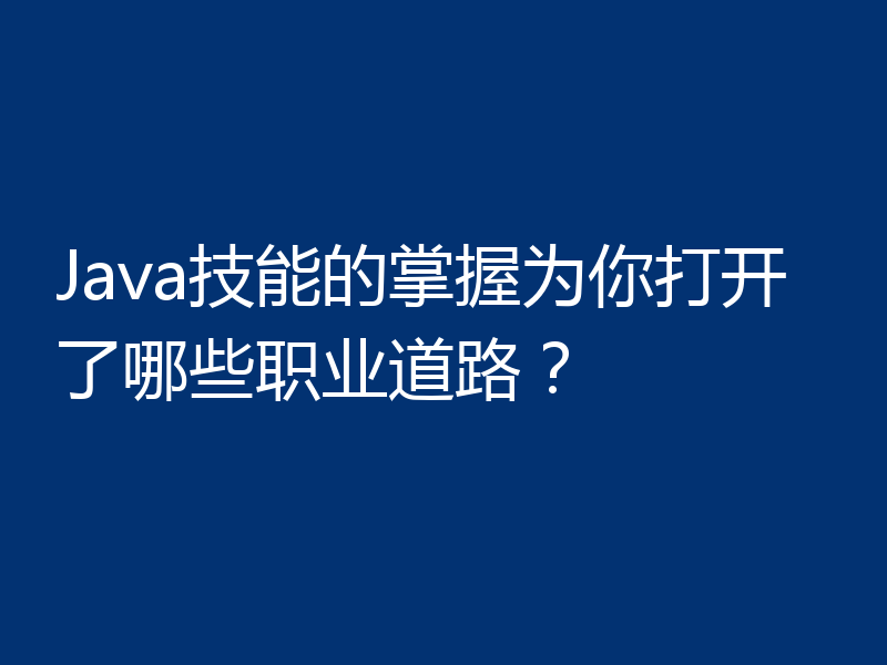 Java技能的掌握为你打开了哪些职业道路?