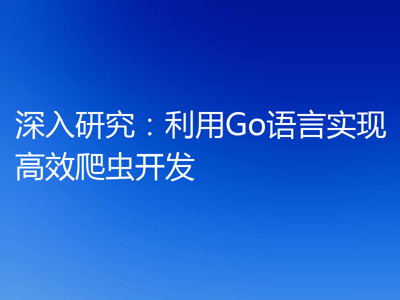 深入研究:利用Go语言实现高效爬虫开发