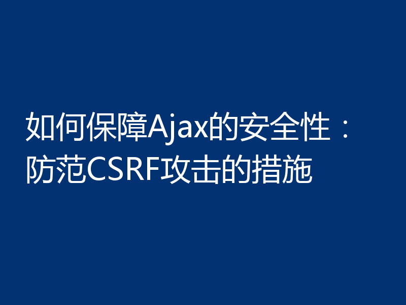 如何保障Ajax的安全性:防范CSRF攻击的措施
