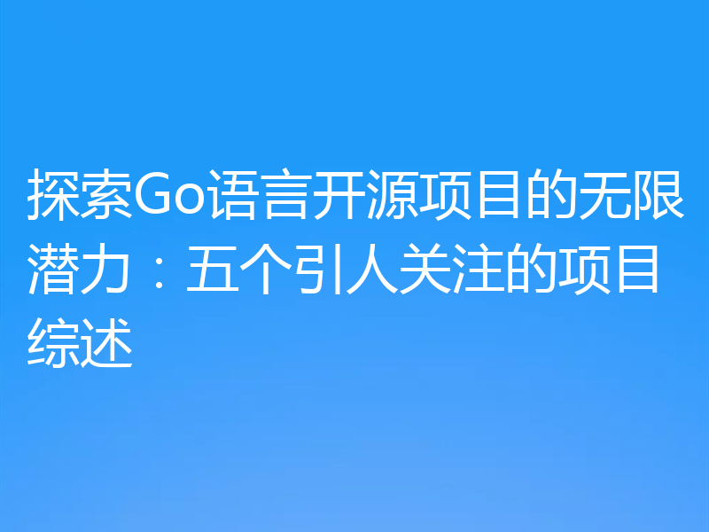 探索Go语言开源项目的无限潜力:五个引人关注的项目综述