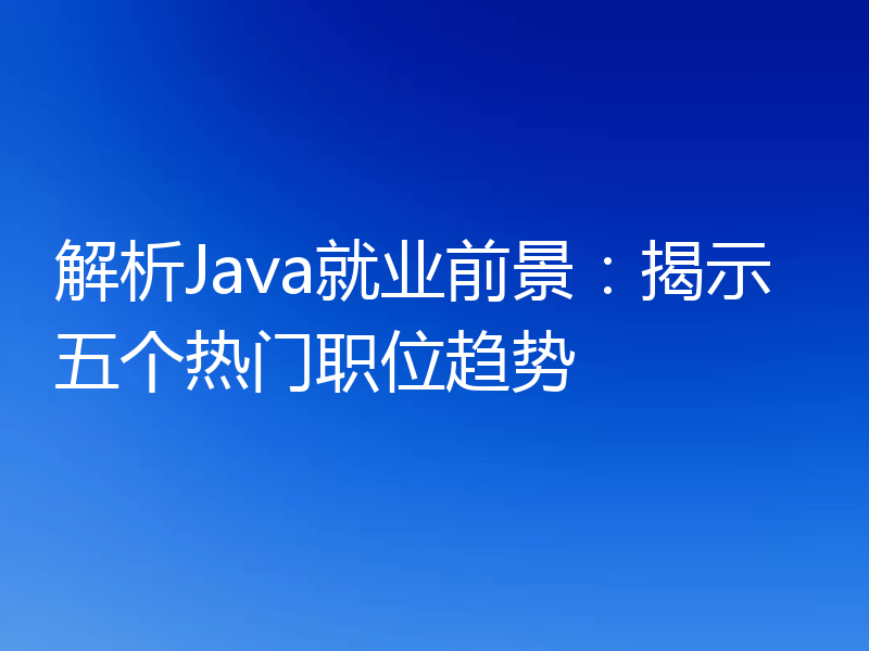 解析Java就业前景:揭示五个热门职位趋势