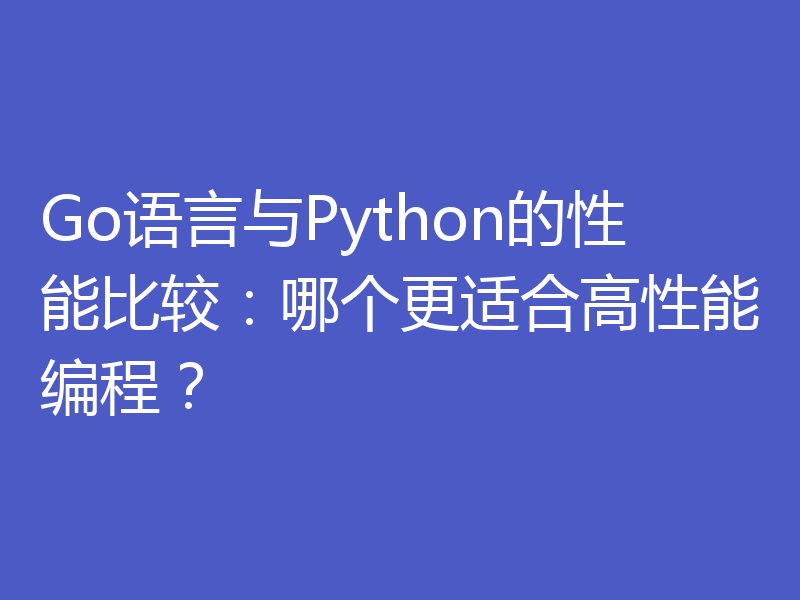 Go语言与Python的性能比较:哪个更适合高性能编程?