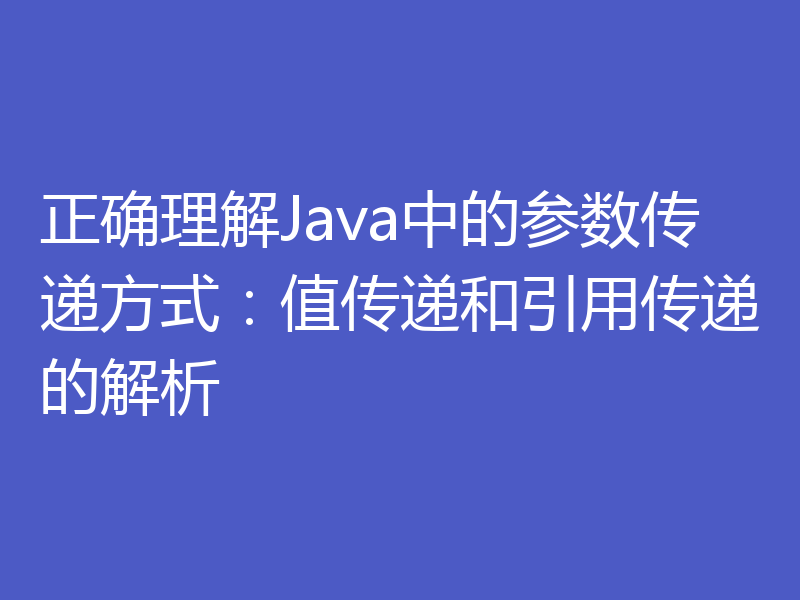 正确理解Java中的参数传递方式:值传递和引用传递的解析