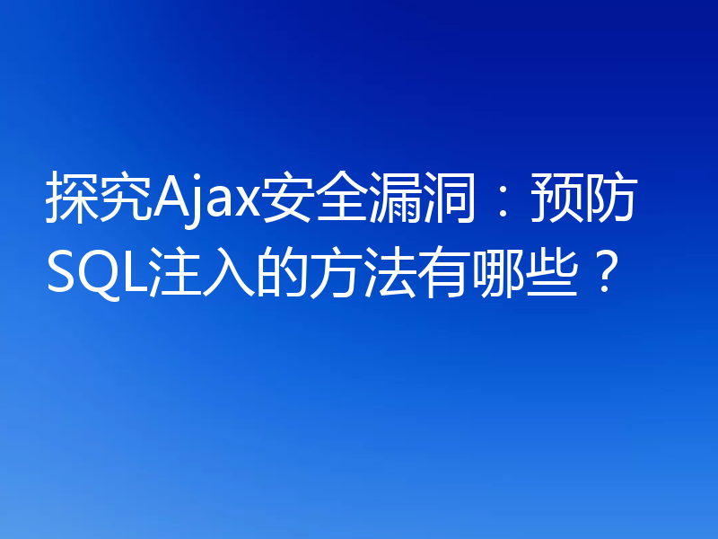 探究Ajax安全漏洞:预防SQL注入的方法有哪些?