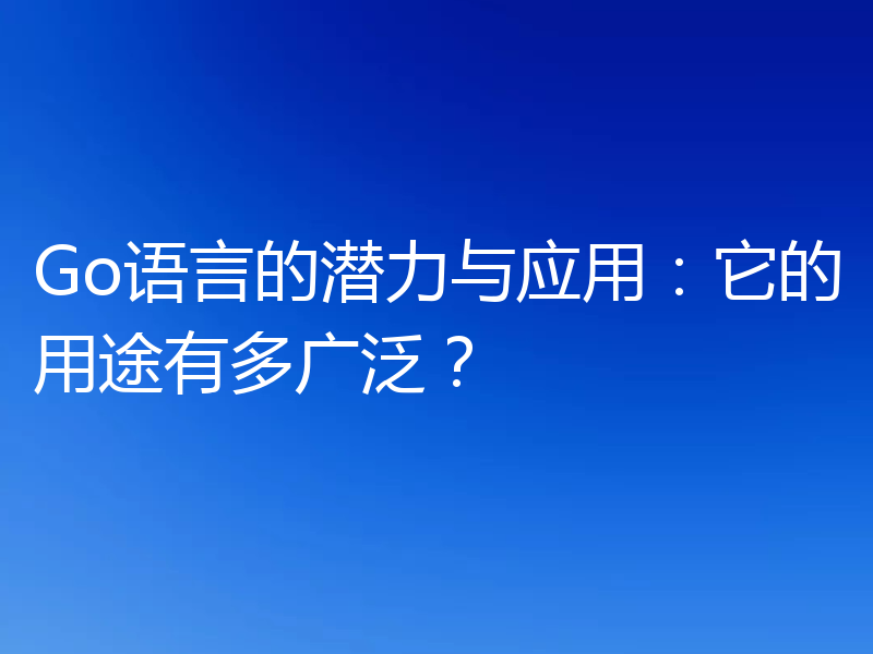 Go语言的潜力与应用:它的用途有多广泛?