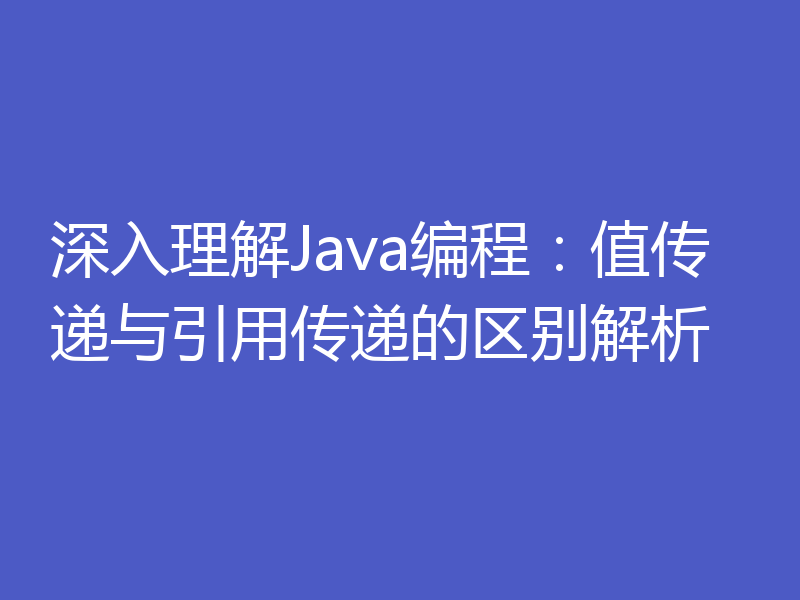 深入理解Java编程:值传递与引用传递的区别解析