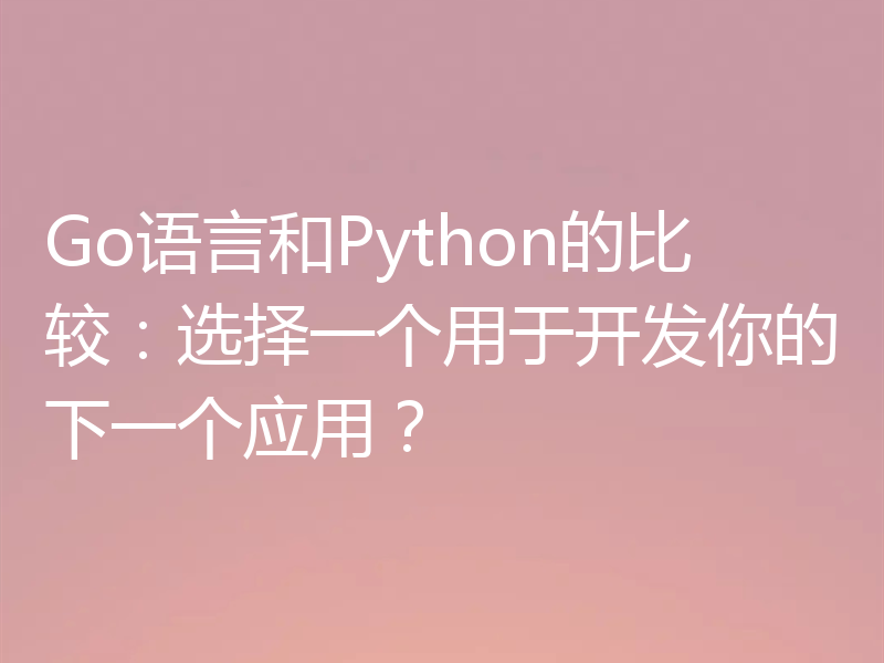 Go语言和Python的比较:选择一个用于开发你的下一个应用?