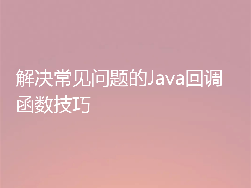 解决常见问题的Java回调函数技巧