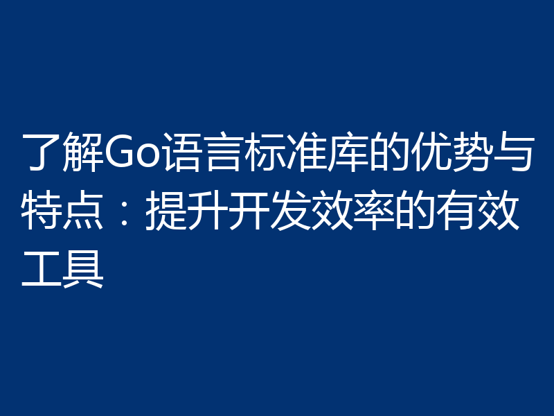 了解Go语言标准库的优势与特点:提升开发效率的有效工具