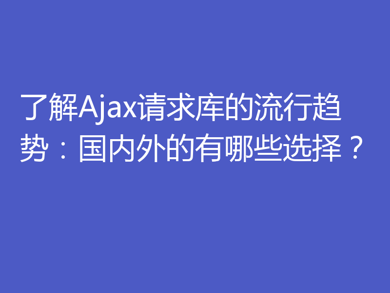 了解Ajax请求库的流行趋势:国内外的有哪些选择?