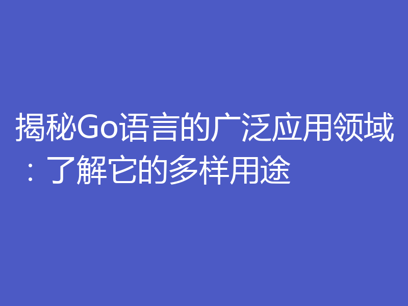 揭秘Go语言的广泛应用领域:了解它的多样用途