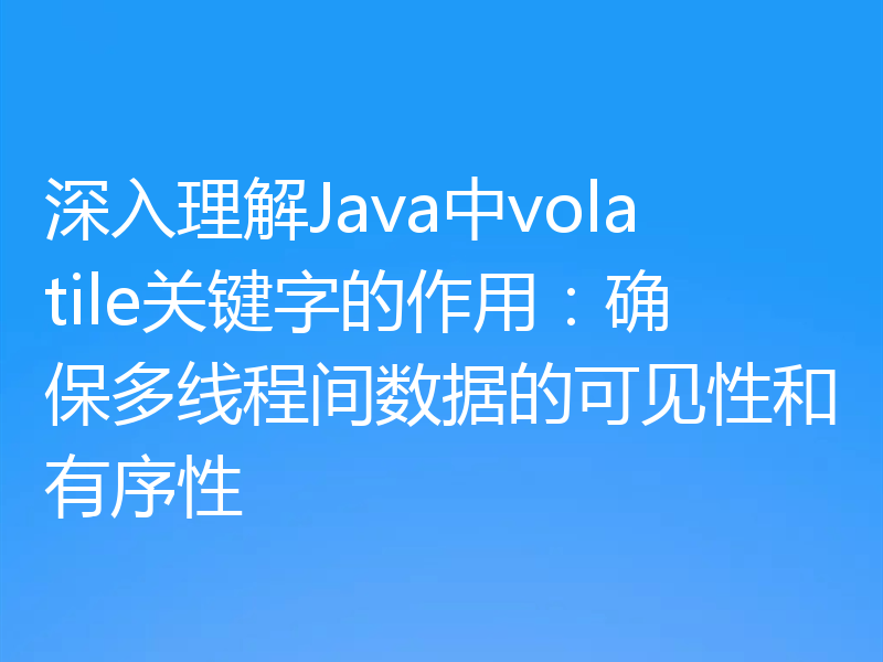深入理解Java中volatile关键字的作用:确保多线程间数据的可见性和有序性