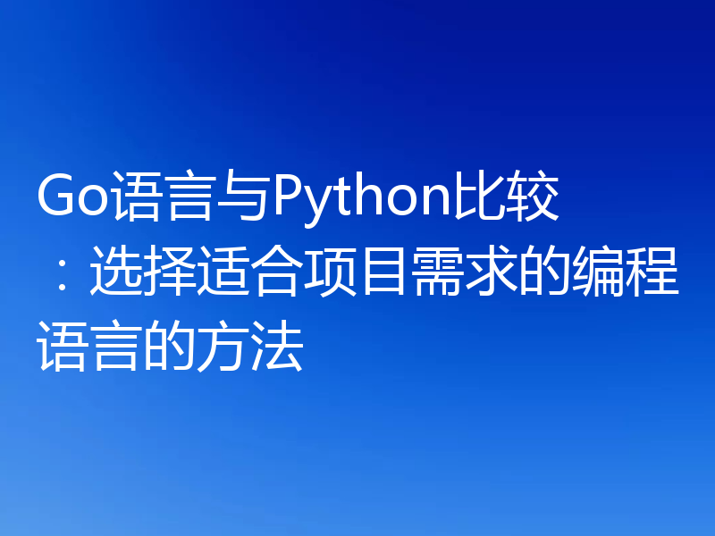 Go语言与Python比较:选择适合项目需求的编程语言的方法