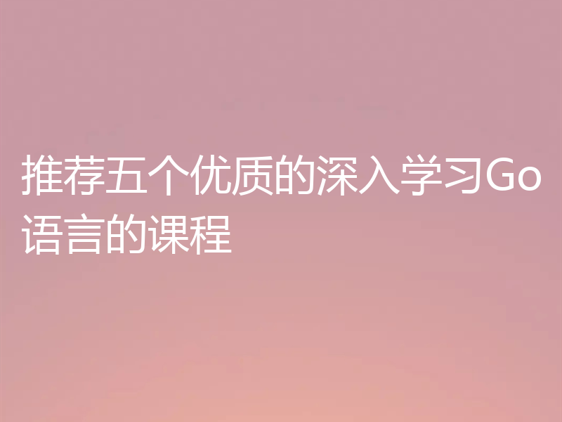 推荐五个优质的深入学习Go语言的课程