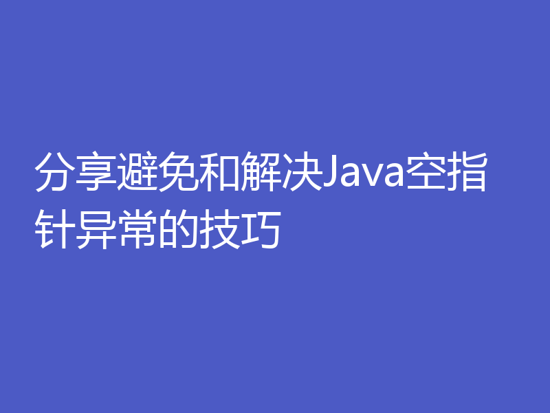 分享避免和解决Java空指针异常的技巧