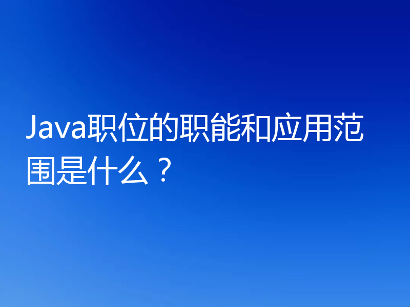 Java职位的职能和应用范围是什么?