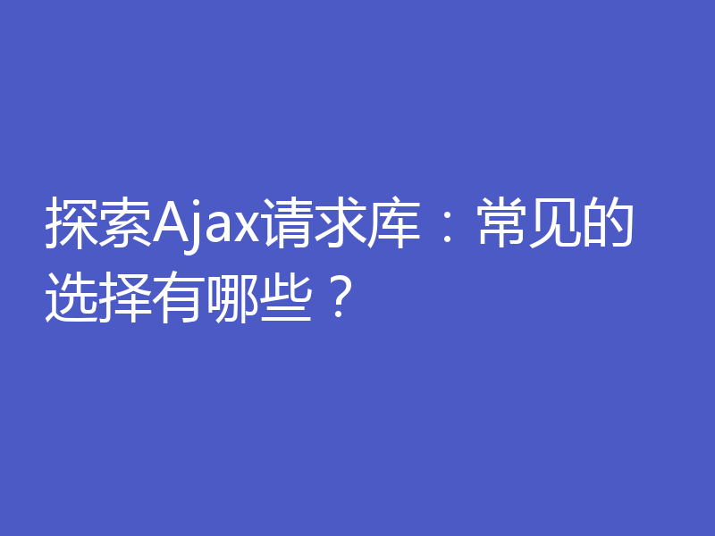 探索Ajax请求库：常见的选择有哪些？