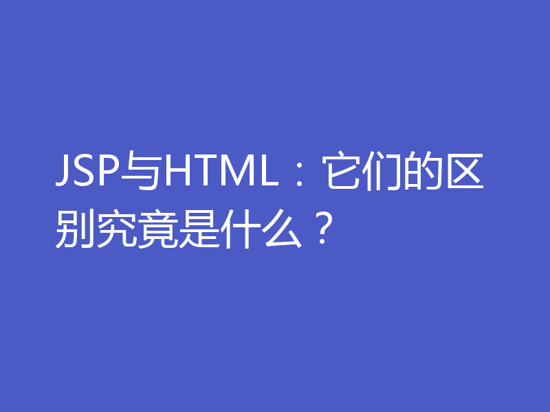 JSP与HTML:它们的区别究竟是什么?