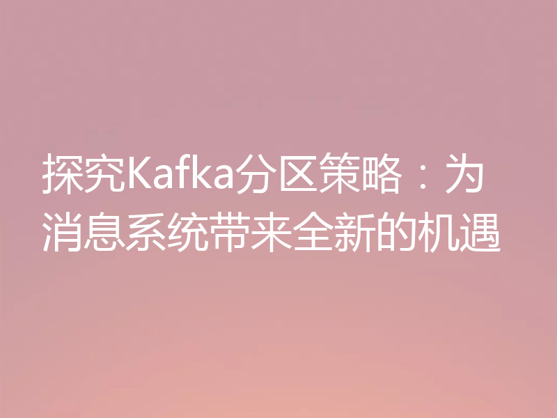 探究Kafka分区策略:为消息系统带来全新的机遇