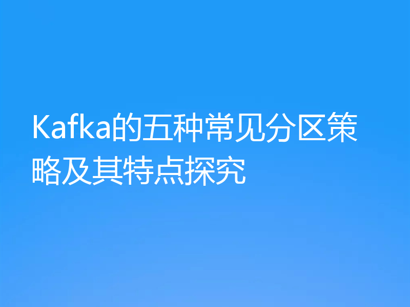 Kafka的五种常见分区策略及其特点探究