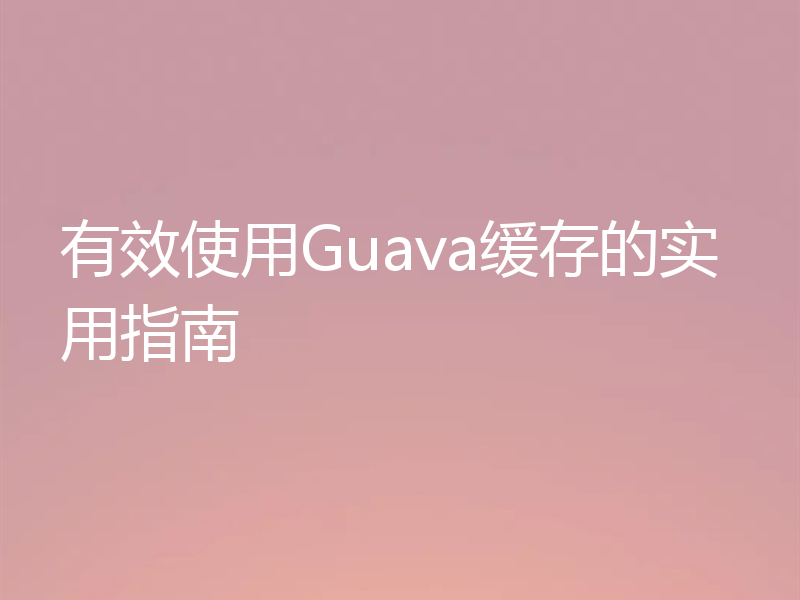 有效使用Guava缓存的实用指南