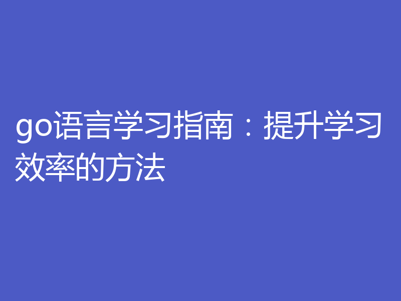 go语言学习指南:提升学习效率的方法
