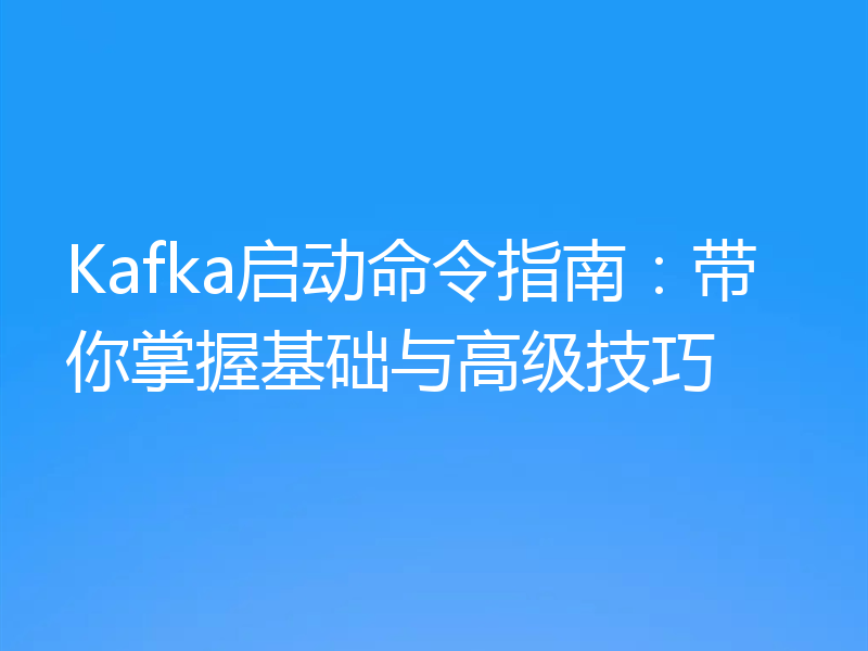 Kafka启动命令指南:带你掌握基础与高级技巧