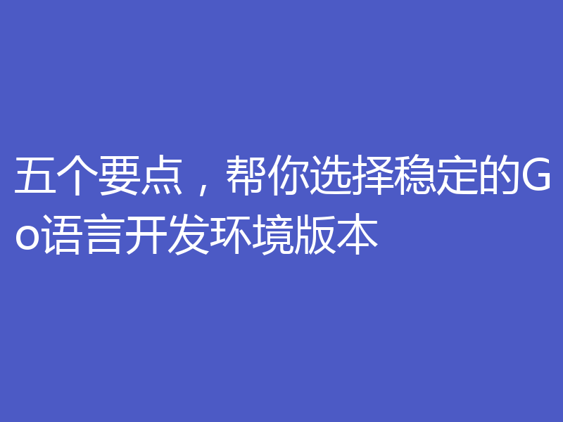 五个要点,帮你选择稳定的Go语言开发环境版本