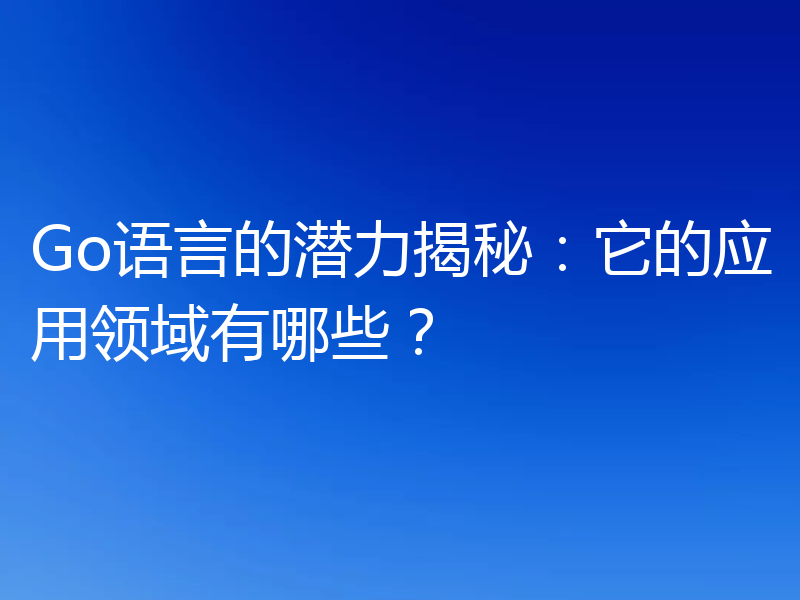 Go语言的潜力揭秘:它的应用领域有哪些?