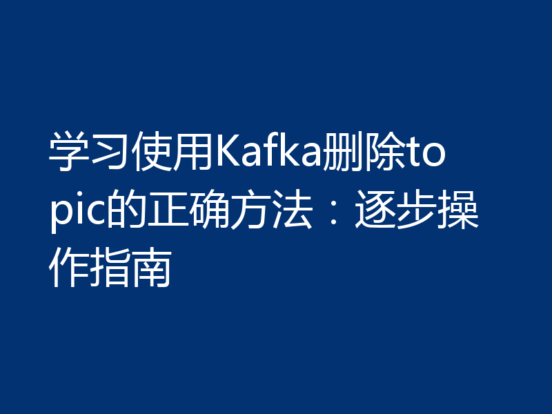 学习使用Kafka删除topic的正确方法:逐步操作指南