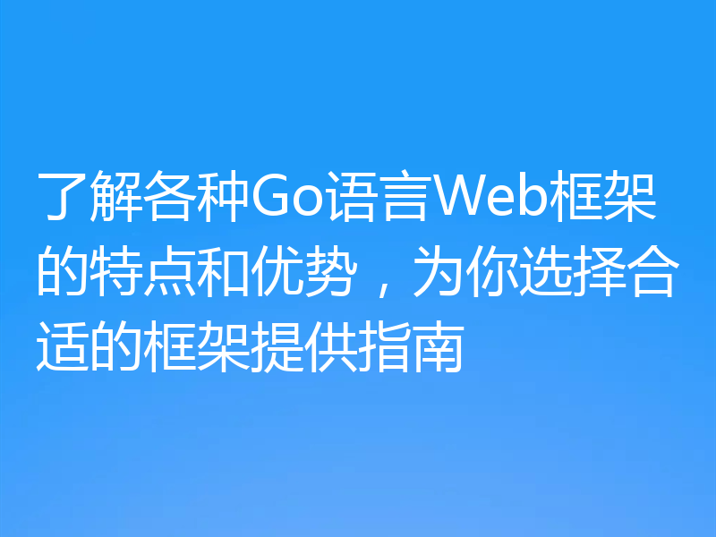 了解各种Go语言Web框架的特点和优势,为你选择合适的框架提供指南