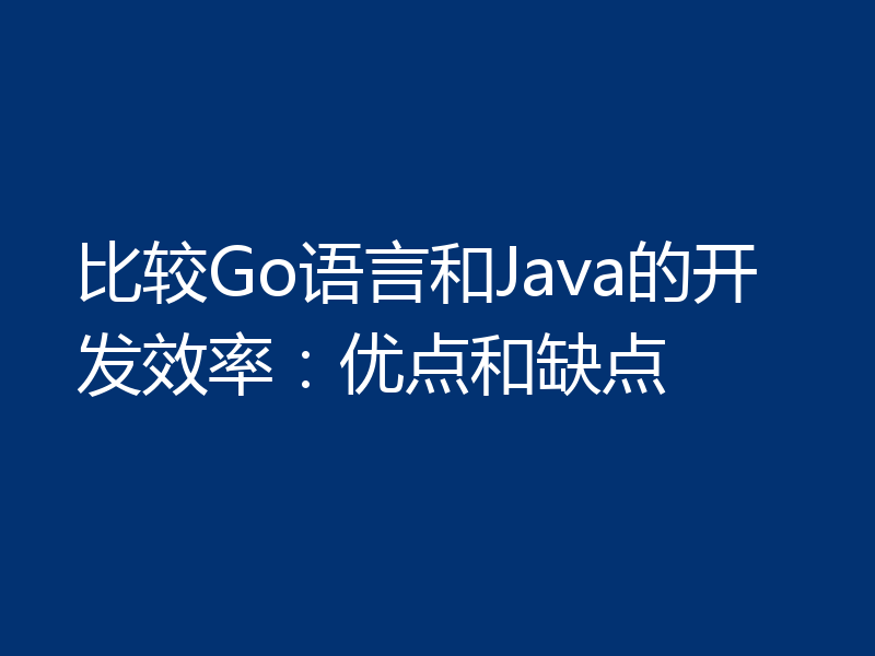 比较Go语言和Java的开发效率:优点和缺点