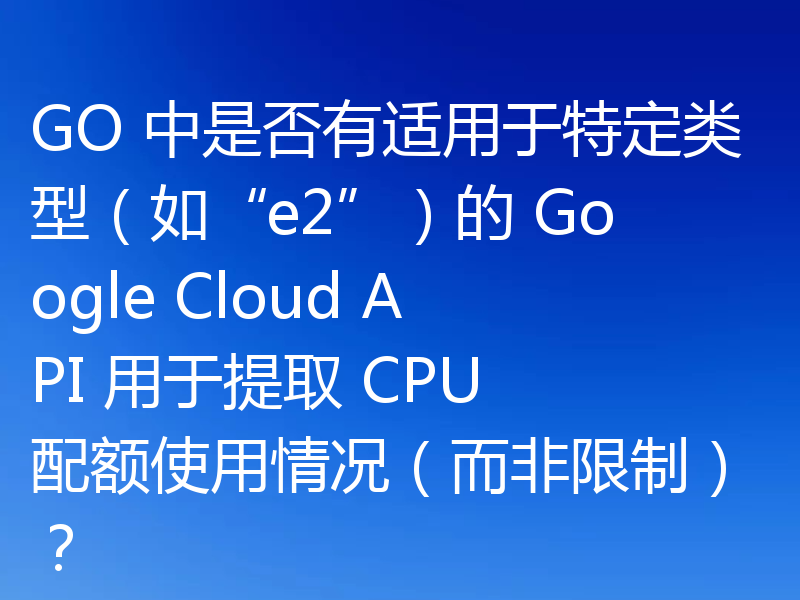 GO 中是否有适用于特定类型(如“e2”)的 Google Cloud API 用于提取 CPU 配额使用情况(而非限制)?