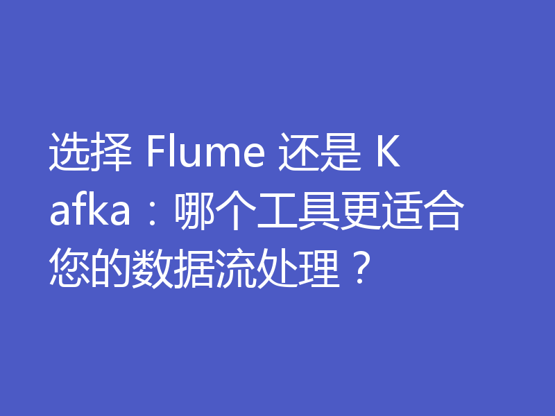 选择 Flume 还是 Kafka:哪个工具更适合您的数据流处理?