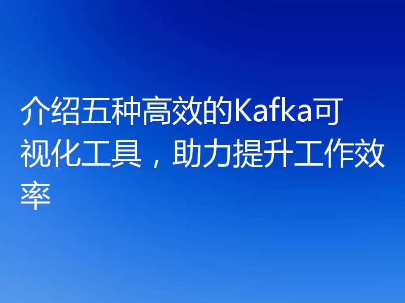 介绍五种高效的Kafka可视化工具,助力提升工作效率