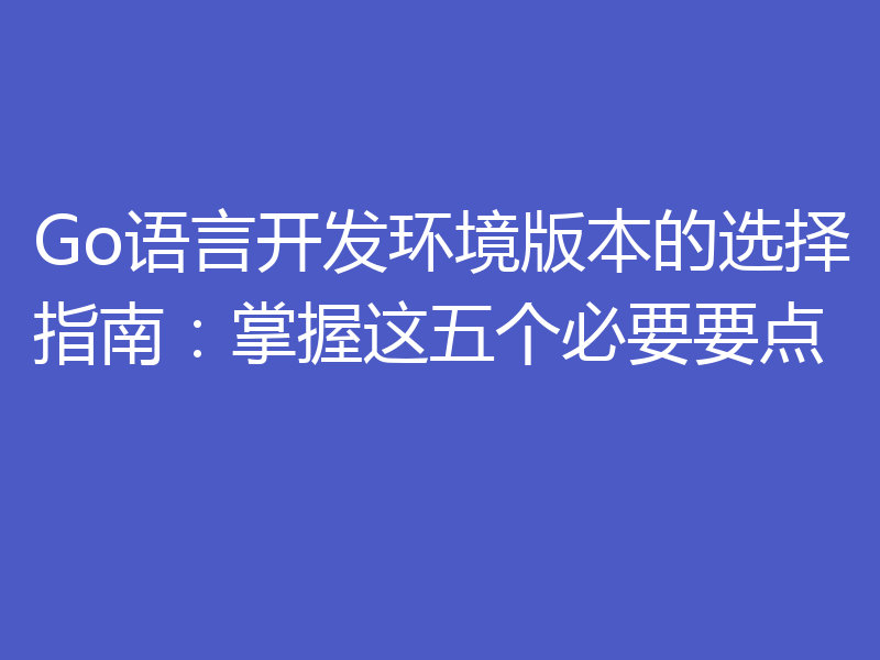 Go语言开发环境版本的选择指南:掌握这五个必要要点