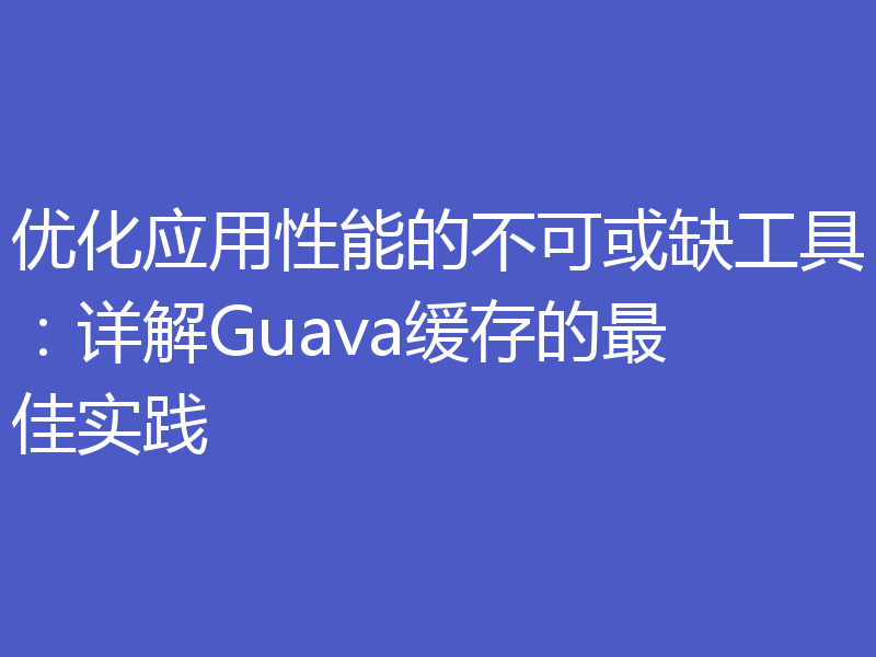 优化应用性能的不可或缺工具:详解Guava缓存的最佳实践
