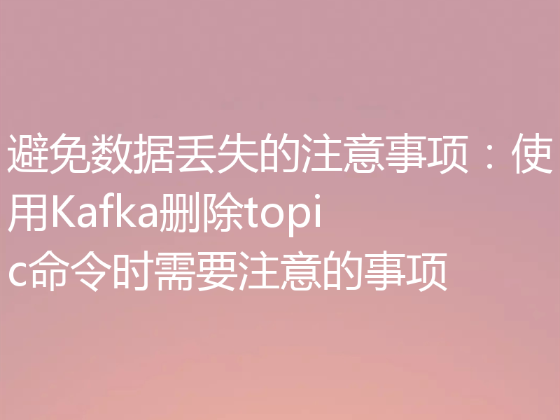 避免数据丢失的注意事项:使用Kafka删除topic命令时需要注意的事项