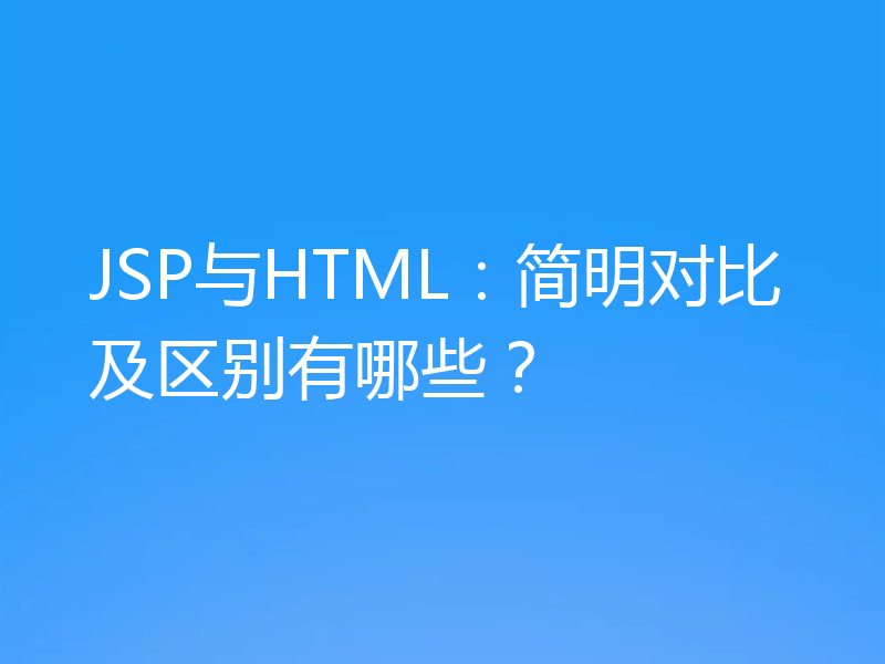 JSP与HTML:简明对比及区别有哪些?