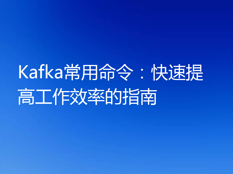 Kafka常用命令:快速提高工作效率的指南