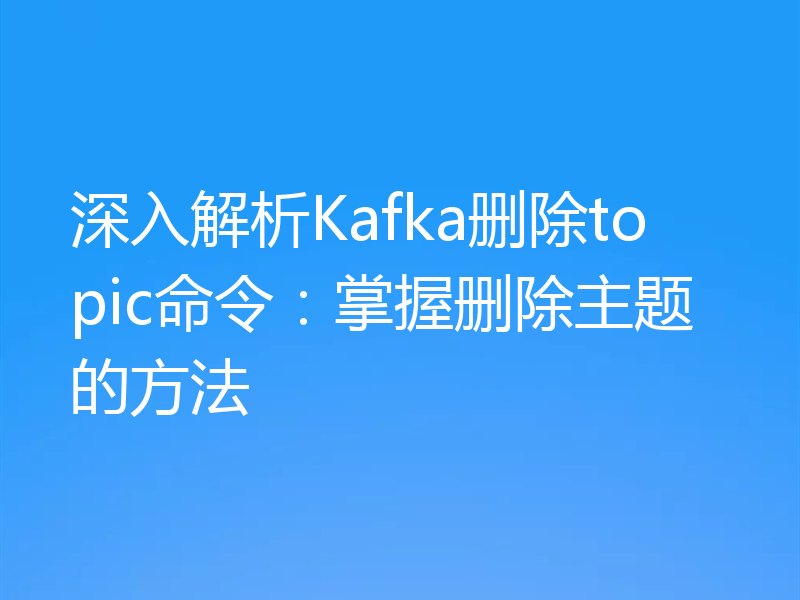 深入解析Kafka删除topic命令:掌握删除主题的方法