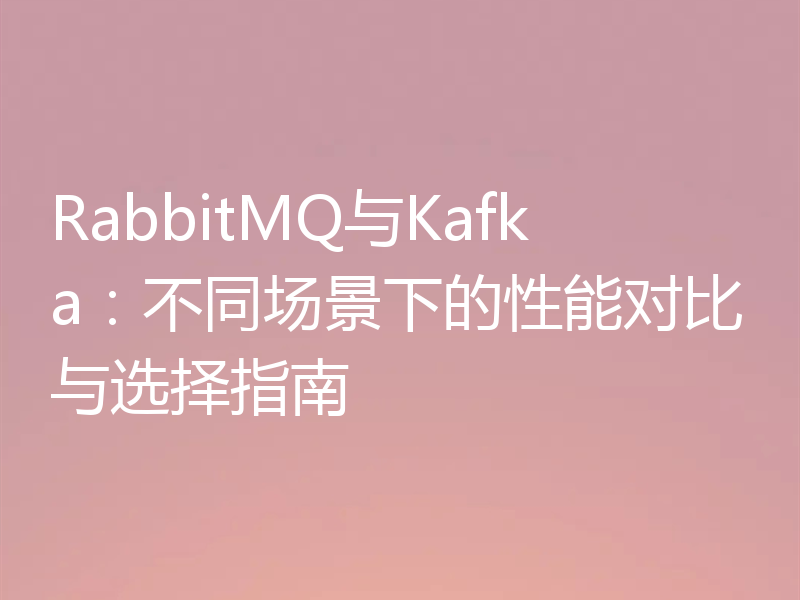 RabbitMQ与Kafka:不同场景下的性能对比与选择指南