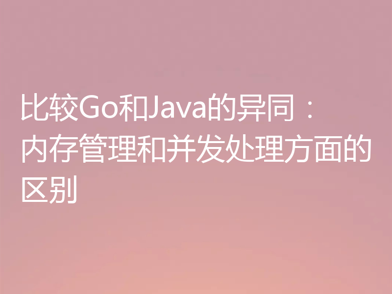 比较Go和Java的异同:内存管理和并发处理方面的区别