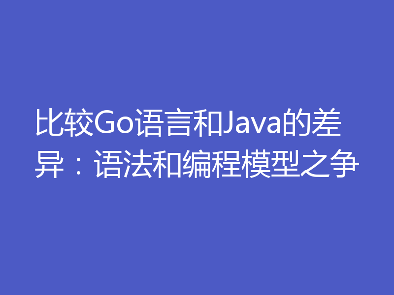 比较Go语言和Java的差异:语法和编程模型之争
