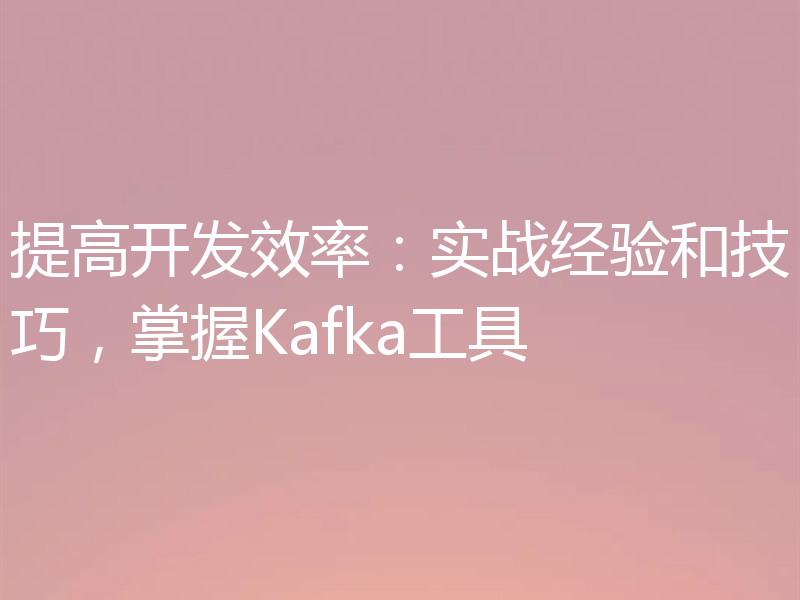 提高开发效率:实战经验和技巧,掌握Kafka工具