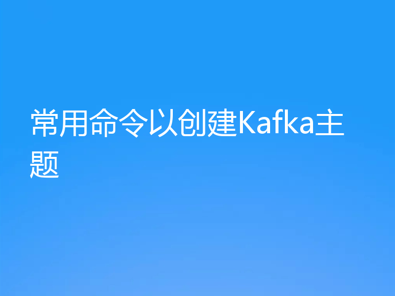 常用命令以创建Kafka主题