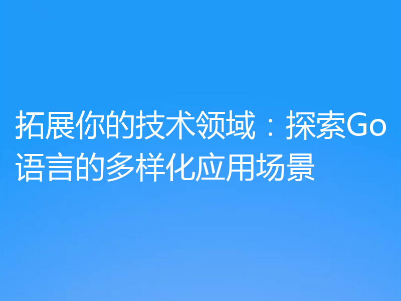 拓展你的技术领域:探索Go语言的多样化应用场景
