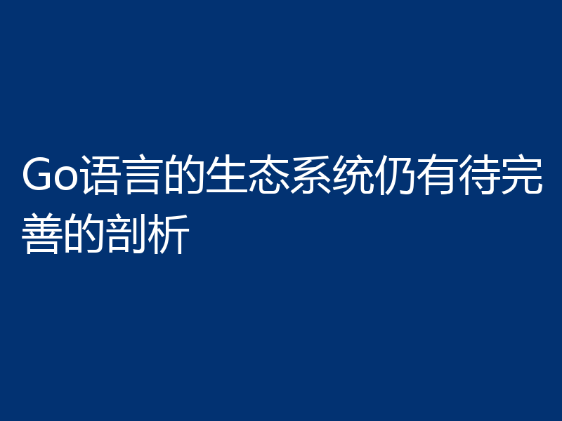 Go语言的生态系统仍有待完善的剖析
