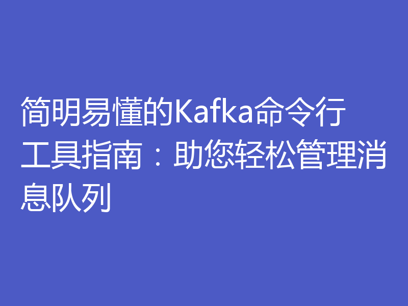 简明易懂的Kafka命令行工具指南:助您轻松管理消息队列