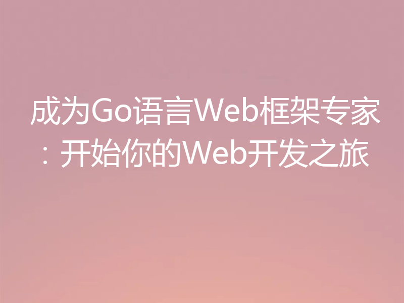 成为Go语言Web框架专家:开始你的Web开发之旅